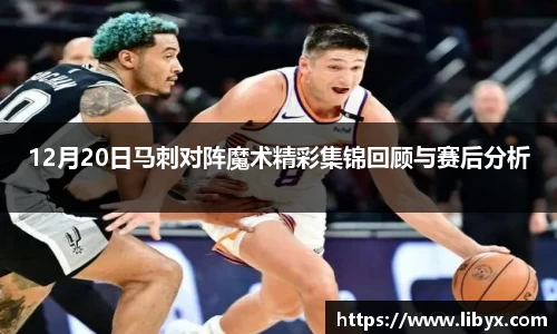 12月20日马刺对阵魔术精彩集锦回顾与赛后分析