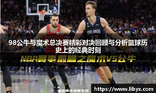 98公牛与魔术总决赛精彩对决回顾与分析篮球历史上的经典时刻